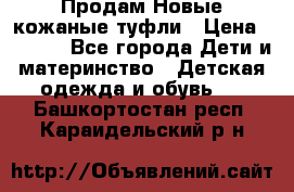 Продам Новые кожаные туфли › Цена ­ 1 500 - Все города Дети и материнство » Детская одежда и обувь   . Башкортостан респ.,Караидельский р-н